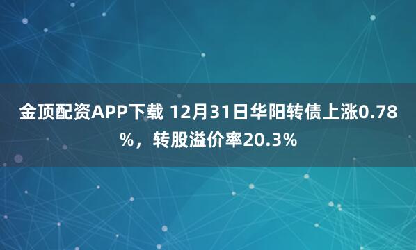 金顶配资APP下载 12月31日华阳转债上涨0.78%，转股溢价率20.3%