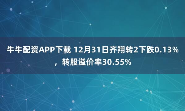牛牛配资APP下载 12月31日齐翔转2下跌0.13%，转股溢价率30.55%