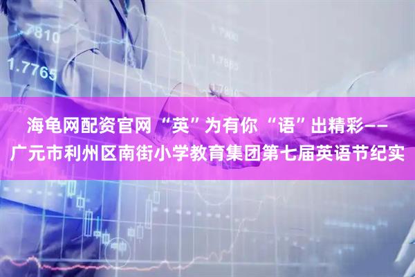 海龟网配资官网 “英”为有你 “语”出精彩——广元市利州区南街小学教育集团第七届英语节纪实