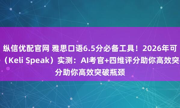 纵信优配官网 雅思口语6.5分必备工具！2026年可栗口语（Keli Speak）实测：AI考官+四维评分助你高效突破瓶颈