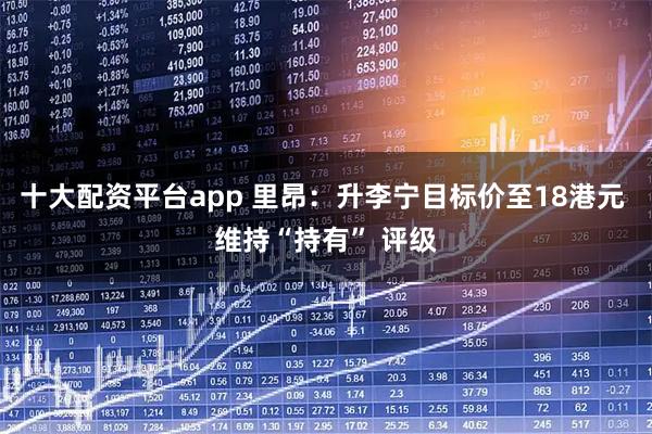 十大配资平台app 里昂：升李宁目标价至18港元 维持“持有” 评级