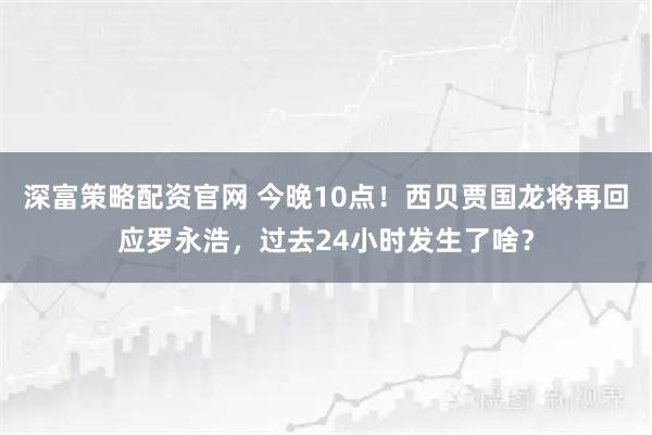 深富策略配资官网 今晚10点！西贝贾国龙将再回应罗永浩，过去24小时发生了啥？