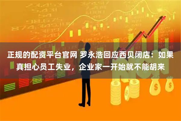 正规的配资平台官网 罗永浩回应西贝闭店：如果真担心员工失业，企业家一开始就不能胡来