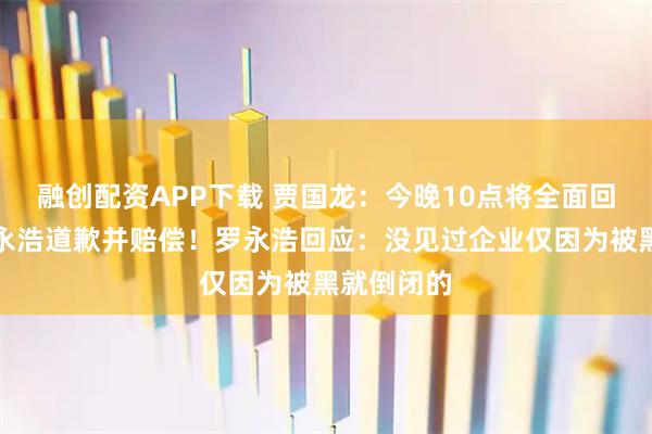 融创配资APP下载 贾国龙：今晚10点将全面回应，请罗永浩道歉并赔偿！罗永浩回应：没见过企业仅因为被黑就倒闭的
