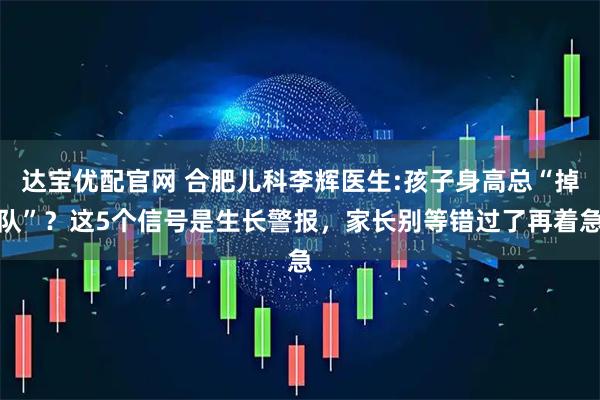 达宝优配官网 合肥儿科李辉医生:孩子身高总“掉队”？这5个信号是生长警报，家长别等错过了再着急