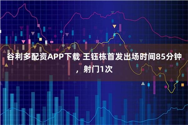 谷利多配资APP下载 王钰栋首发出场时间85分钟，射门1次