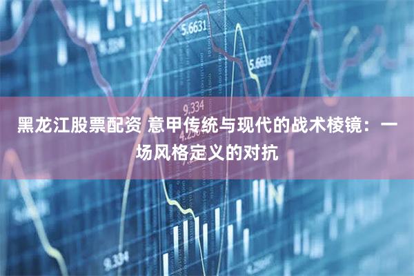 黑龙江股票配资 意甲传统与现代的战术棱镜：一场风格定义的对抗