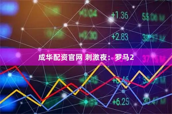 成华配资官网 刺激夜：罗马2