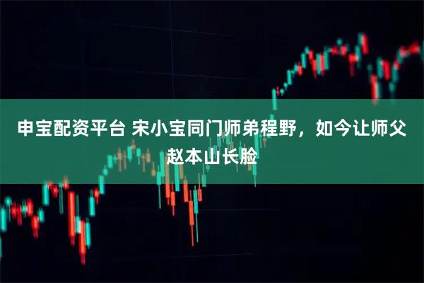 申宝配资平台 宋小宝同门师弟程野，如今让师父赵本山长脸