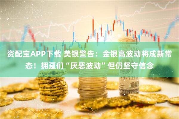 资配宝APP下载 美银警告：金银高波动将成新常态！拥趸们“厌恶波动”但仍坚守信念