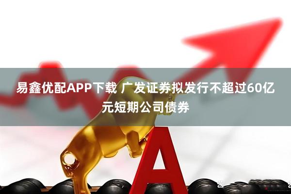 易鑫优配APP下载 广发证券拟发行不超过60亿元短期公司债券