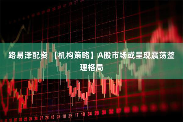 路易泽配资 【机构策略】A股市场或呈现震荡整理格局