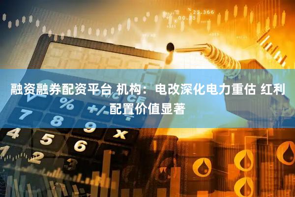 融资融券配资平台 机构：电改深化电力重估 红利配置价值显著