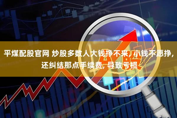 平煤配股官网 炒股多数人大钱挣不来, 小钱不愿挣, 还纠结那点手续费, 导致亏损