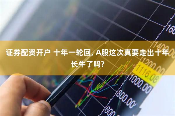 证券配资开户 十年一轮回, A股这次真要走出十年长牛了吗?