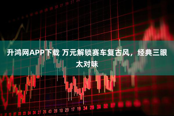 升鸿网APP下载 万元解锁赛车复古风，经典三眼太对味
