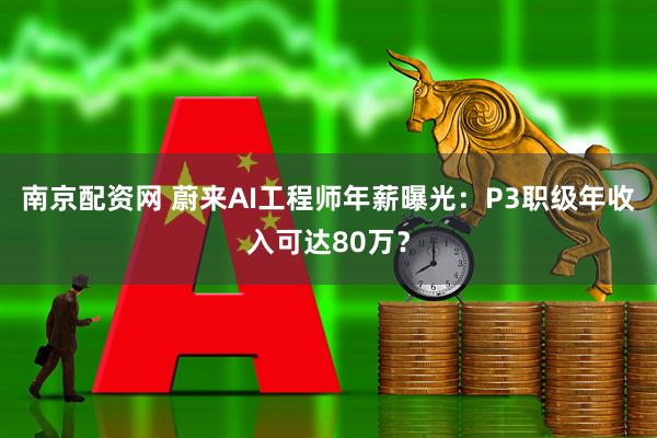 南京配资网 蔚来AI工程师年薪曝光：P3职级年收入可达80万？