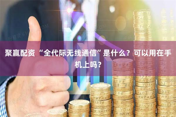 聚赢配资 “全代际无线通信”是什么？可以用在手机上吗？