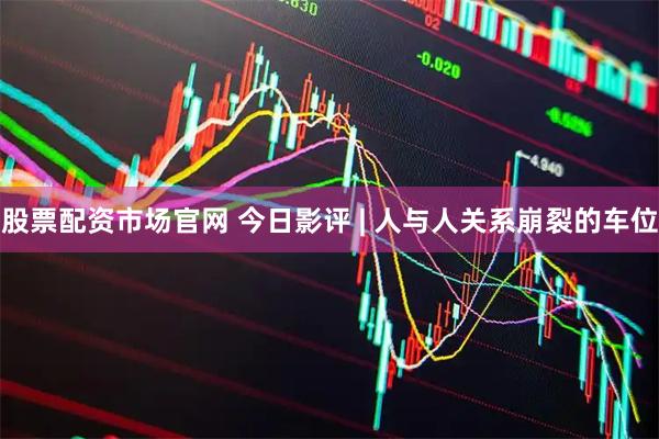 股票配资市场官网 今日影评 | 人与人关系崩裂的车位