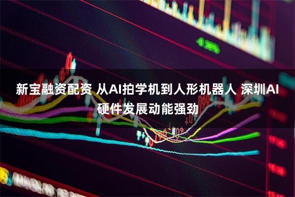 新宝融资配资 从AI拍学机到人形机器人 深圳AI硬件发展动能强劲