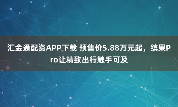 汇金通配资APP下载 预售价5.88万元起，缤果Pro让精致出行触手可及