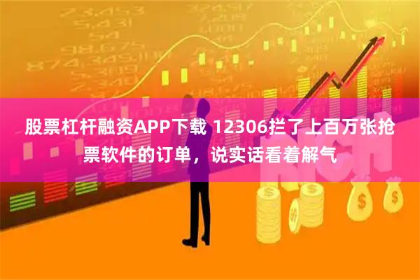 股票杠杆融资APP下载 12306拦了上百万张抢票软件的订单，说实话看着解气