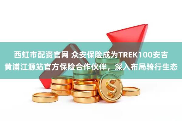 西虹市配资官网 众安保险成为TREK100安吉黄浦江源站官方保险合作伙伴，深入布局骑行生态