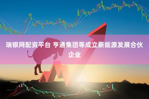瑞银网配资平台 亨通集团等成立新能源发展合伙企业