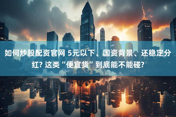 如何炒股配资官网 5元以下、国资背景、还稳定分红? 这类“便宜货”到底能不能碰?