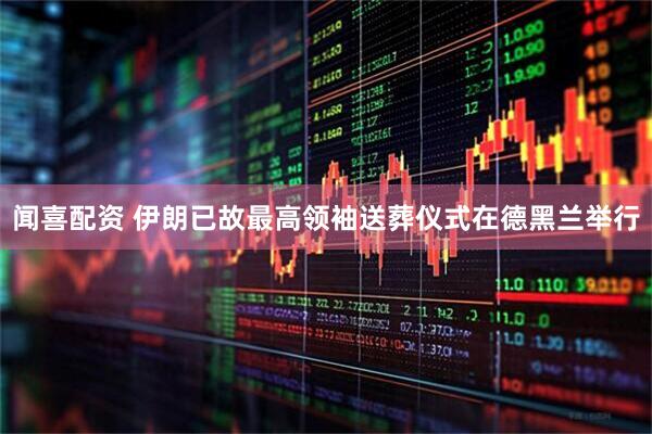 闻喜配资 伊朗已故最高领袖送葬仪式在德黑兰举行